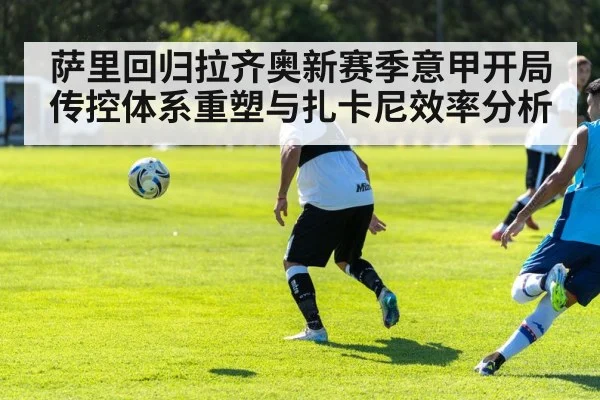 萨里回归拉齐奥新赛季意甲开局 传控体系重塑与扎卡尼效率分析