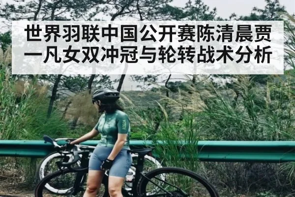 世界羽联中国公开赛陈清晨贾一凡女双冲冠与轮转战术分析