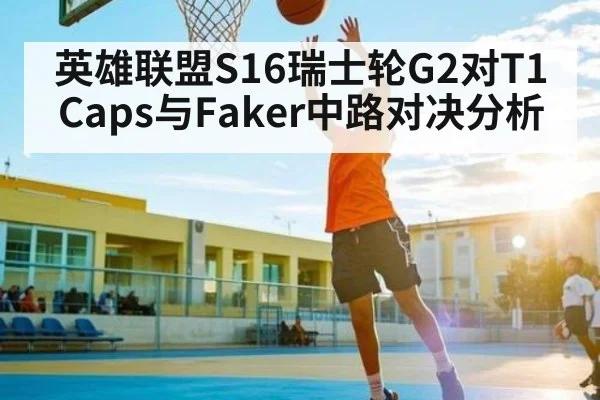 英雄联盟S16瑞士轮G2对T1 Caps与Faker中路对决分析