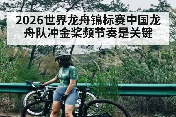 2026世界龙舟锦标赛中国龙舟队冲金桨频节奏是关键