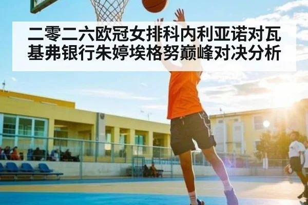 二零二六欧冠女排科内利亚诺对瓦基弗银行朱婷埃格努巅峰对决分析