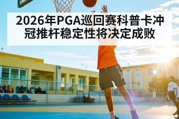 2026年PGA巡回赛科普卡冲冠推杆稳定性将决定成败